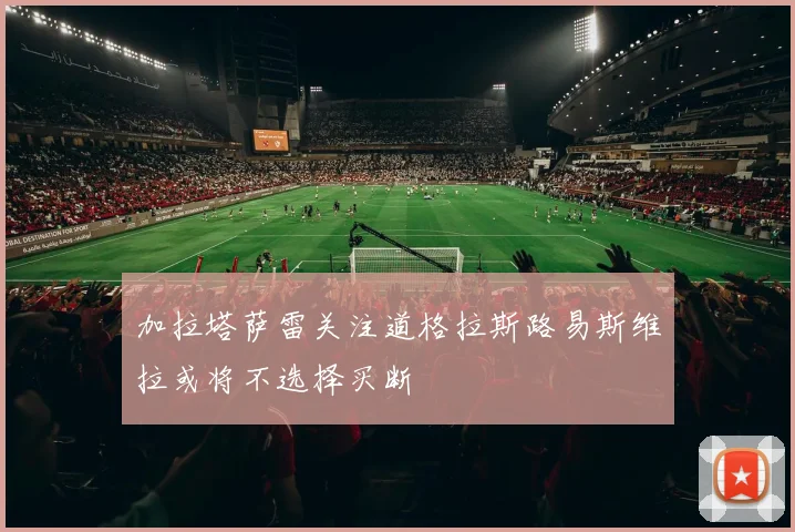 加拉塔萨雷关注道格拉斯路易斯维拉或将不选择买断