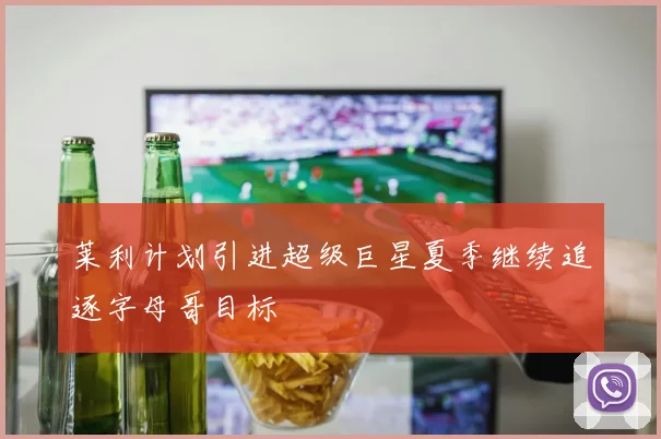 莱利计划引进超级巨星夏季继续追逐字母哥目标