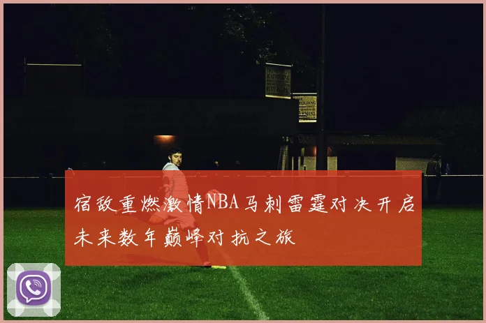 宿敌重燃激情NBA马刺雷霆对决开启未来数年巅峰对抗之旅