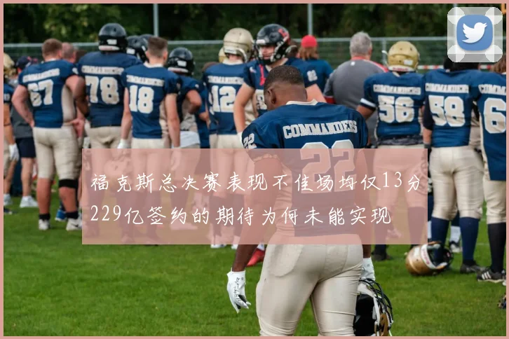 福克斯总决赛表现不佳场均仅13分229亿签约的期待为何未能实现