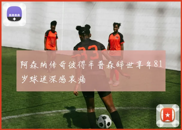 阿森纳传奇彼得辛普森辞世享年81岁球迷深感哀痛