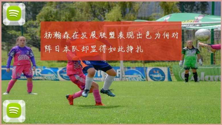 杨瀚森在发展联盟表现出色为何对阵日本队却显得如此挣扎
