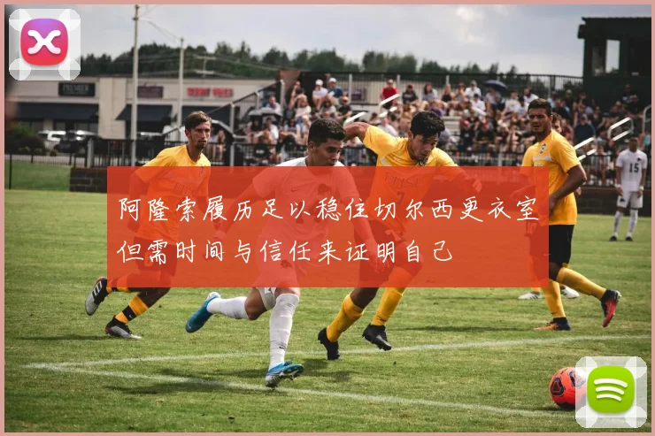阿隆索履历足以稳住切尔西更衣室但需时间与信任来证明自己