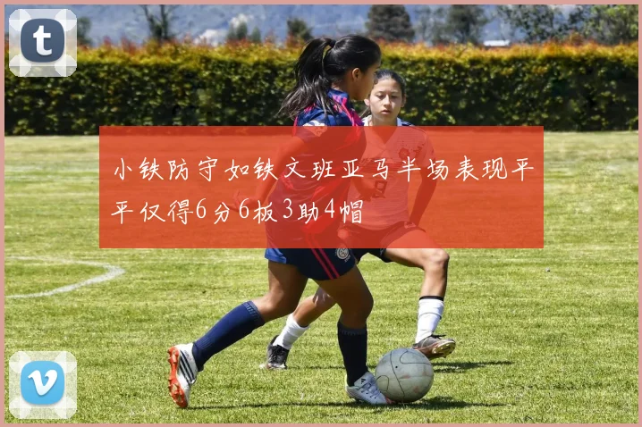 小铁防守如铁文班亚马半场表现平平仅得6分6板3助4帽