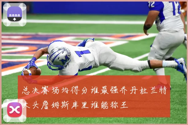 总决赛场均得分谁最强乔丹杜兰特大头詹姆斯库里谁能称王