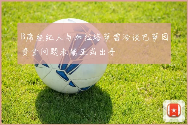 B席经纪人与加拉塔萨雷洽谈巴萨因资金问题未能正式出手