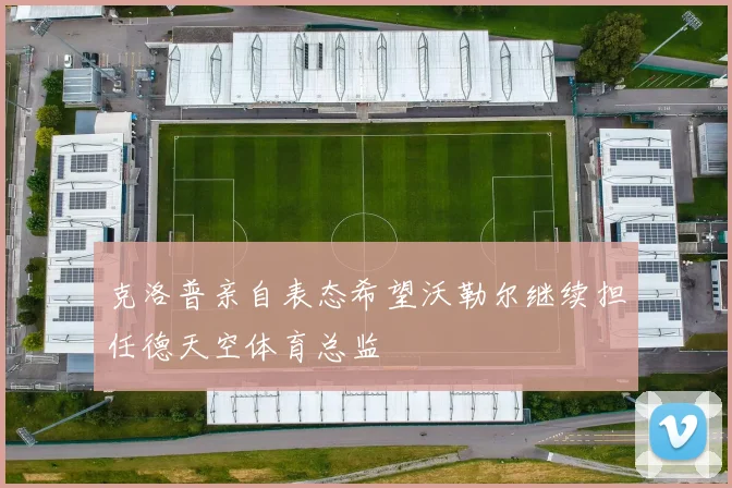 克洛普亲自表态希望沃勒尔继续担任德天空体育总监
