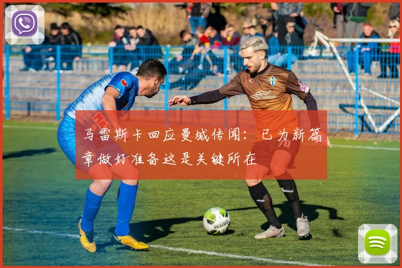 马雷斯卡回应曼城传闻：已为新篇章做好准备这是关键所在