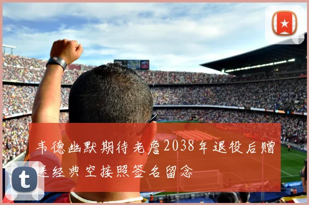 韦德幽默期待老詹2038年退役后赠送经典空接照签名留念