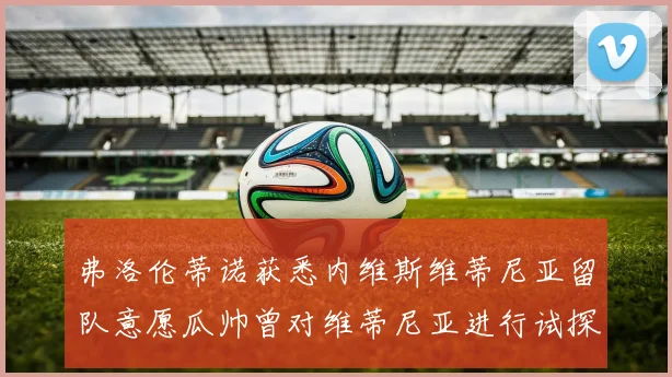 弗洛伦蒂诺获悉内维斯维蒂尼亚留队意愿瓜帅曾对维蒂尼亚进行试探