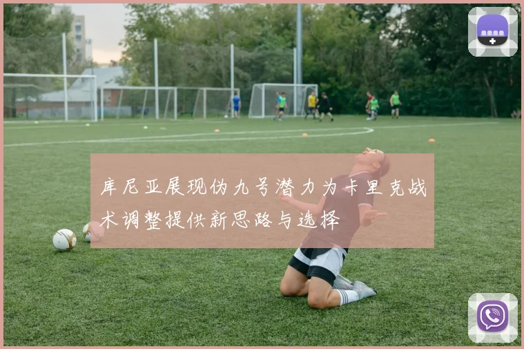 库尼亚展现伪九号潜力为卡里克战术调整提供新思路与选择