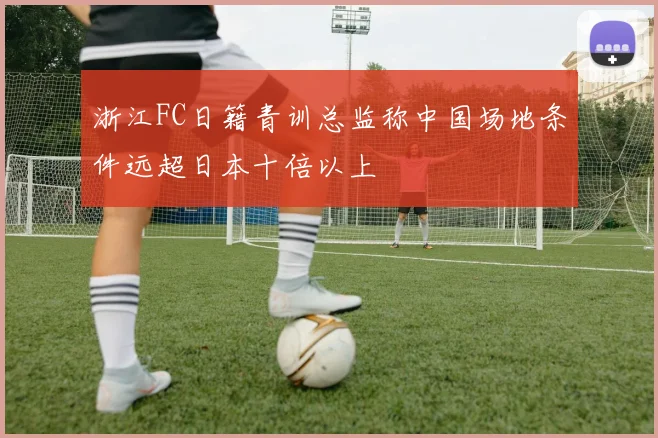 浙江FC日籍青训总监称中国场地条件远超日本十倍以上