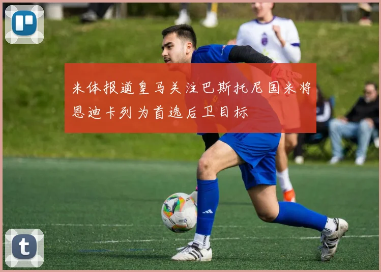 米体报道皇马关注巴斯托尼国米将恩迪卡列为首选后卫目标
