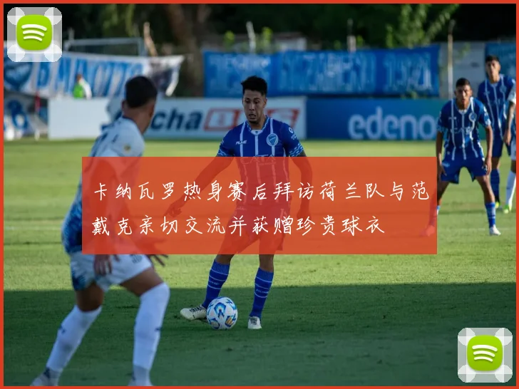 卡纳瓦罗热身赛后拜访荷兰队与范戴克亲切交流并获赠珍贵球衣