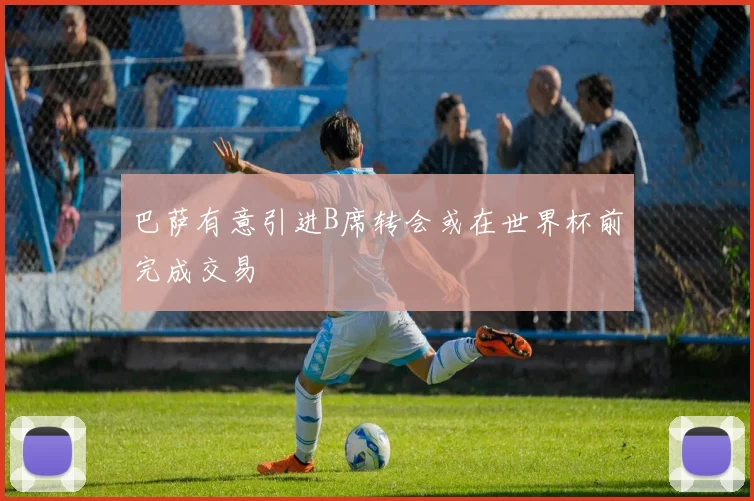 巴萨有意引进B席转会或在世界杯前完成交易