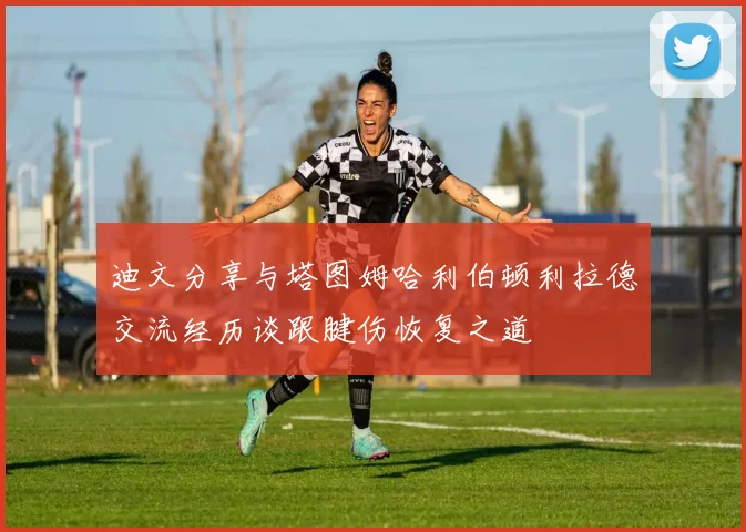 迪文分享与塔图姆哈利伯顿利拉德交流经历谈跟腱伤恢复之道