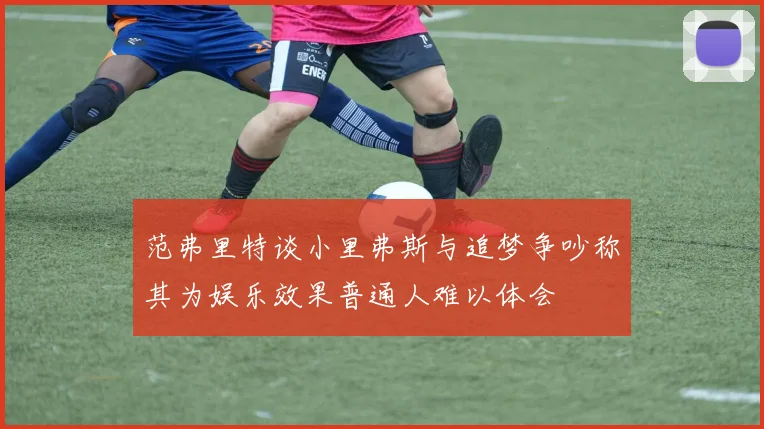 范弗里特谈小里弗斯与追梦争吵称其为娱乐效果普通人难以体会