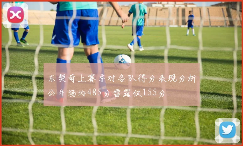 东契奇上赛季对各队得分表现分析公牛场均485分雷霆仅155分