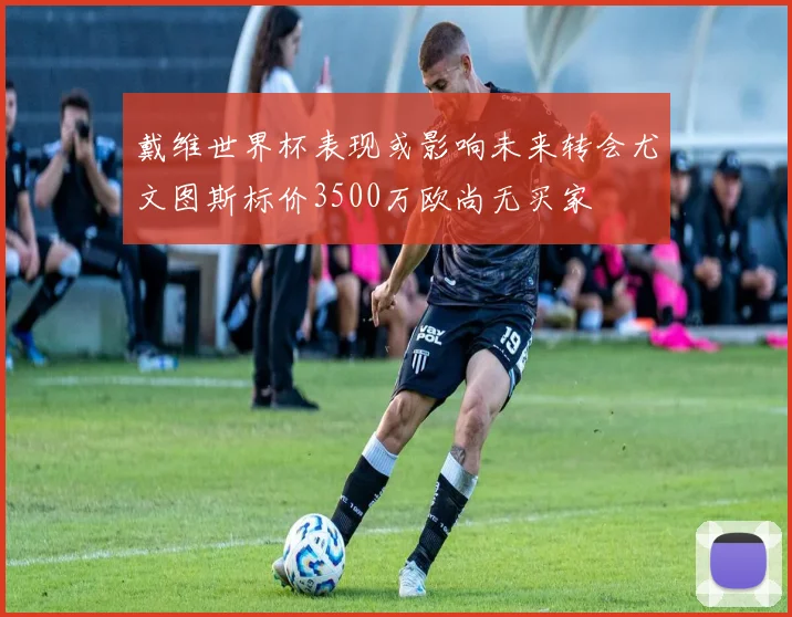 戴维世界杯表现或影响未来转会尤文图斯标价3500万欧尚无买家