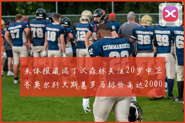 米体报道诺丁汉森林关注20岁中卫齐奥尔科夫斯基罗马标价高达2000万欧元