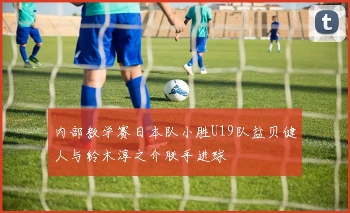 内部教学赛日本队小胜U19队盐贝健人与铃木淳之介联手进球