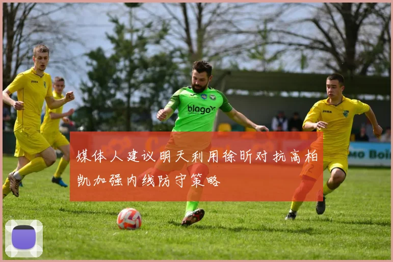 媒体人建议明天利用徐昕对抗高柏凯加强内线防守策略